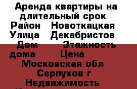 Аренда квартиры на длительный срок › Район ­ Новоткацкая › Улица ­ Декабристов › Дом ­ 2 › Этажность дома ­ 5 › Цена ­ 13 000 - Московская обл., Серпухов г. Недвижимость » Квартиры аренда   . Московская обл.,Серпухов г.